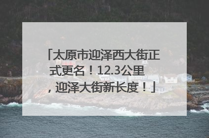 太原市迎泽西大街正式更名！12.3公里，迎泽大街新长度！
