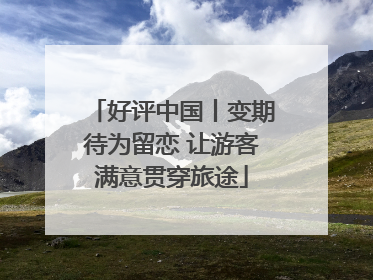好评中国丨变期待为留恋 让游客满意贯穿旅途