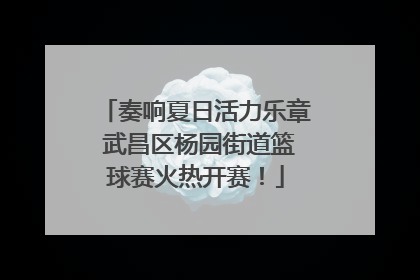 奏响夏日活力乐章 武昌区杨园街道篮球赛火热开赛！