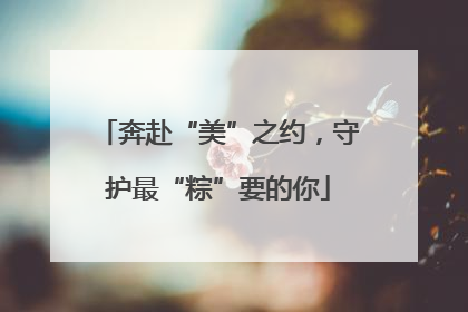 奔赴“美”之约，守护最“粽”要的你