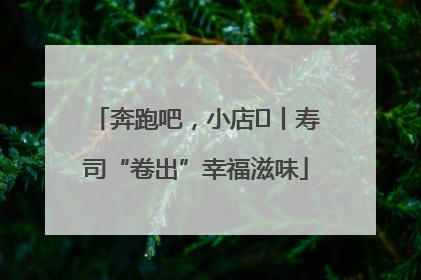 奔跑吧，小店㊼丨寿司“卷出”幸福滋味