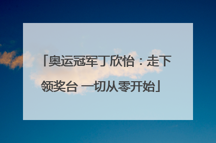 奥运冠军丁欣怡：走下领奖台 一切从零开始