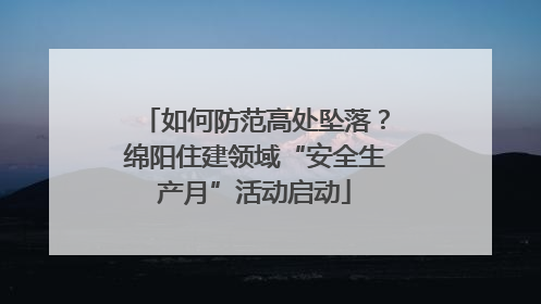 如何防范高处坠落？绵阳住建领域“安全生产月”活动启动