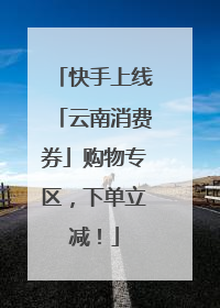 快手上线「云南消费券」购物专区，下单立减！
