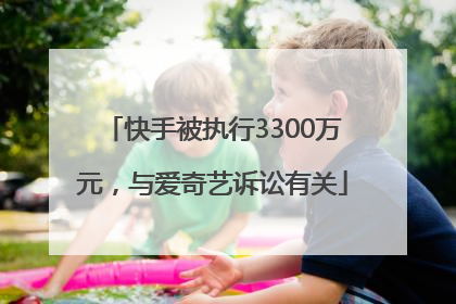 快手被执行3300万元，与爱奇艺诉讼有关