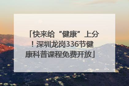 快来给“健康”上分！深圳龙岗336节健康科普课程免费开放