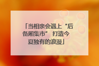 当相亲会遇上“后备厢集市” 打造今夏独有的浪漫