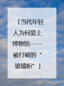 当代年轻人为何爱上博物馆——被打破的“玻璃柜”