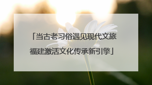 当古老习俗遇见现代文旅 福建激活文化传承新引擎