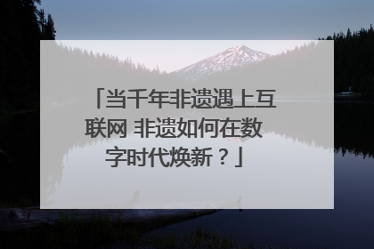 当千年非遗遇上互联网 非遗如何在数字时代焕新？
