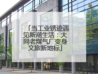 当工业锈迹遇见新潮生活：大同老煤气厂变身文旅新地标