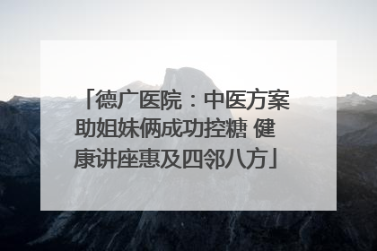 德广医院：中医方案助姐妹俩成功控糖 健康讲座惠及四邻八方