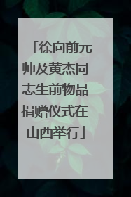徐向前元帅及黄杰同志生前物品捐赠仪式在山西举行