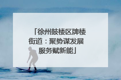 徐州鼓楼区牌楼街道：聚势谋发展 服务赋新能