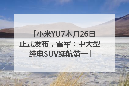 小米YU7本月26日正式发布，雷军：中大型纯电SUV续航第一
