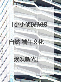 小小侦探探秘自然 端午文化焕发新光