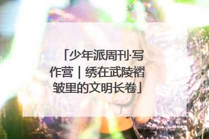 少年派周刊·写作营｜绣在武陵褶皱里的文明长卷