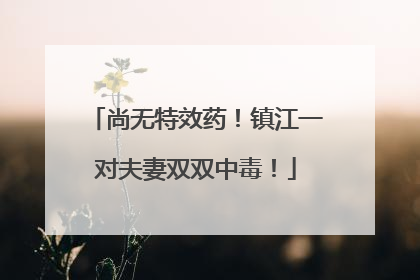 尚无特效药！镇江一对夫妻双双中毒！
