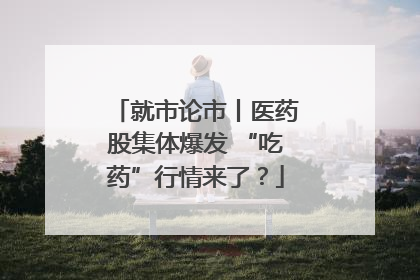 就市论市丨医药股集体爆发 “吃药”行情来了？
