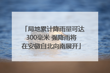 局地累计降雨量可达300毫米 强降雨将在安徽自北向南展开