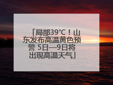 局部39℃！山东发布高温黄色预警 5日—9日将出现高温天气