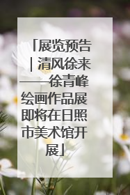 展览预告｜清风徐来——徐青峰绘画作品展即将在日照市美术馆开展