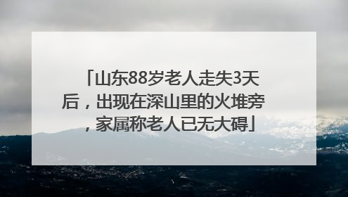 山东88岁老人走失3天后，出现在深山里的火堆旁，家属称老人已无大碍