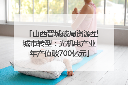 山西晋城破局资源型城市转型：光机电产业年产值破700亿元