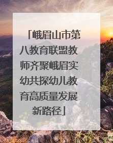 峨眉山市第八教育联盟教师齐聚峨眉实幼共探幼儿教育高质量发展新路径