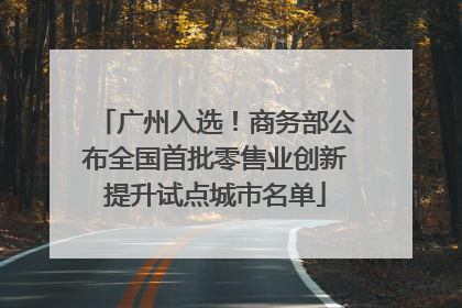 广州入选！商务部公布全国首批零售业创新提升试点城市名单