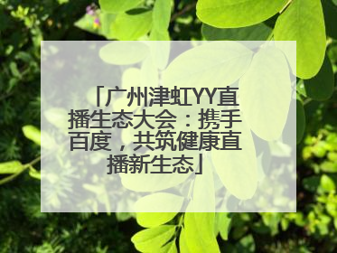 广州津虹YY直播生态大会：携手百度，共筑健康直播新生态