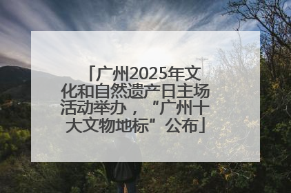 广州2025年文化和自然遗产日主场活动举办，“广州十大文物地标”公布
