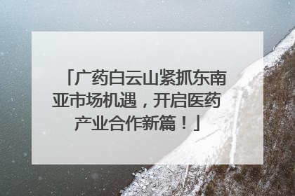 广药白云山紧抓东南亚市场机遇，开启医药产业合作新篇！