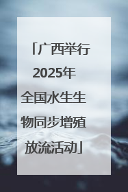 广西举行2025年全国水生生物同步增殖放流活动