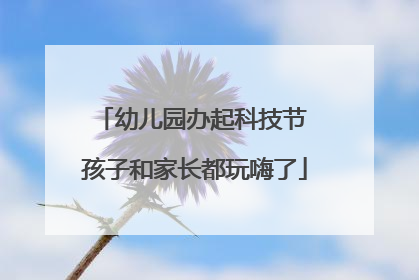 幼儿园办起科技节 孩子和家长都玩嗨了