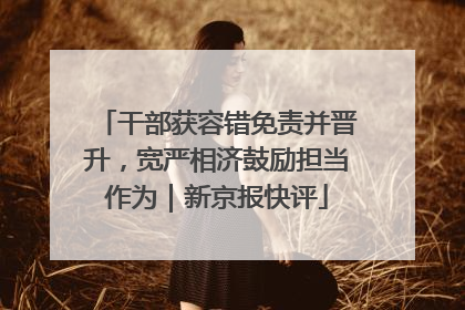 干部获容错免责并晋升，宽严相济鼓励担当作为｜新京报快评
