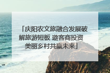 庆阳农文旅融合发展破解旅游短板 邀客商投资美丽乡村共赢未来