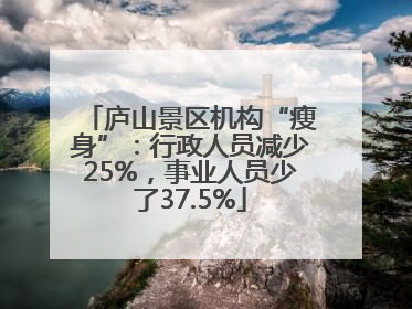 庐山景区机构“瘦身”：行政人员减少25%，事业人员少了37.5%