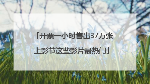 开票一小时售出37万张 上影节这些影片最热门