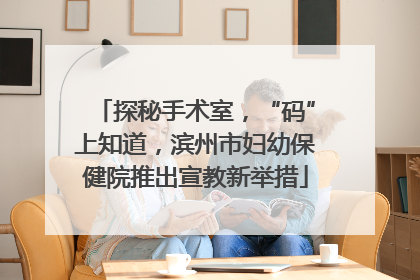 探秘手术室，“码”上知道，滨州市妇幼保健院推出宣教新举措