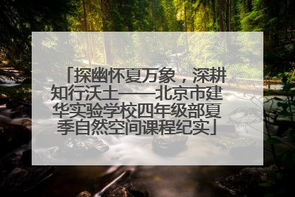 探幽怀夏万象，深耕知行沃土——北京市建华实验学校四年级部夏季自然空间课程纪实