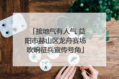 接地气有人气 益阳市赫山区龙舟赛场吹响征兵宣传号角