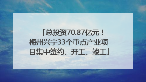 总投资70.87亿元！梅州兴宁33个重点产业项目集中签约、开工、竣工