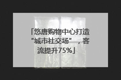 悠唐购物中心打造“城市社交场”，客流提升75%