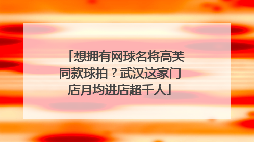 想拥有网球名将高芙同款球拍？武汉这家门店月均进店超千人