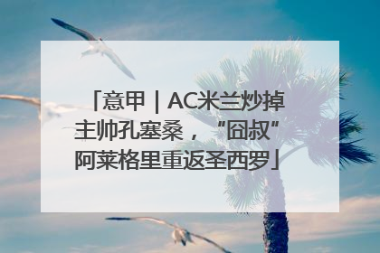 意甲｜AC米兰炒掉主帅孔塞桑，“囧叔”阿莱格里重返圣西罗