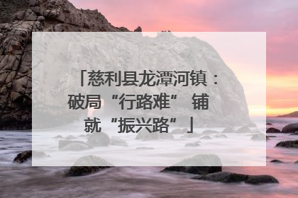慈利县龙潭河镇：破局“行路难” 铺就“振兴路”