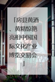 房县黄酒、黄精惊艳亮相中国国际文化产业博览交易会