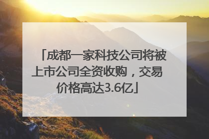 成都一家科技公司将被上市公司全资收购，交易价格高达3.6亿