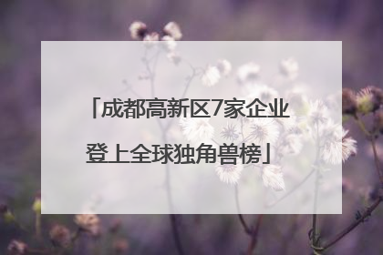 成都高新区7家企业登上全球独角兽榜